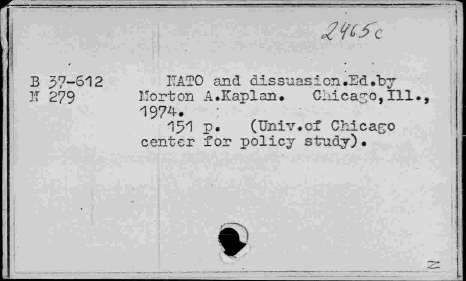 ﻿
B 57-612
K 279
ITATO and dis suasion .Ed .by Horton A.Kaplan.	Chicago,Ill.,
197^.
151 p.	(Univ.of Chicago
center for policy study)•